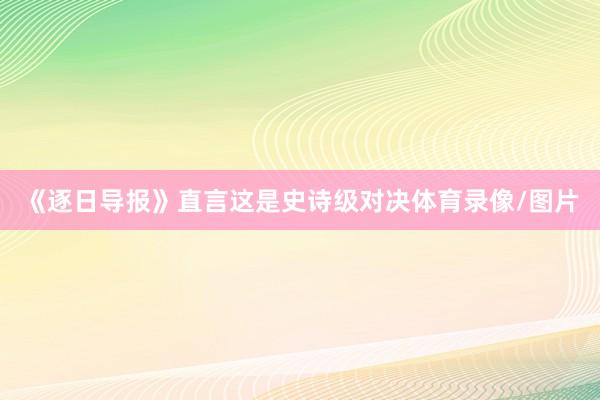《逐日导报》直言这是史诗级对决体育录像/图片
