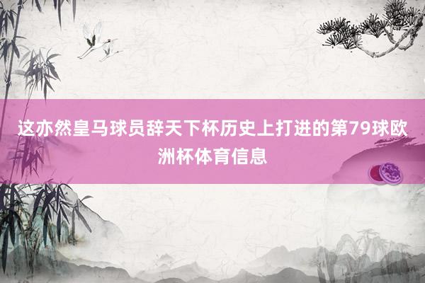 这亦然皇马球员辞天下杯历史上打进的第79球欧洲杯体育信息