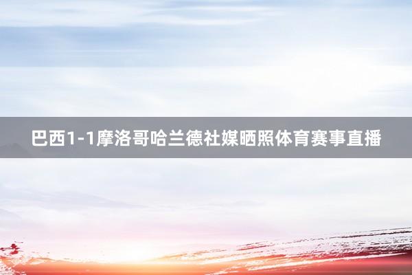 巴西1-1摩洛哥哈兰德社媒晒照体育赛事直播