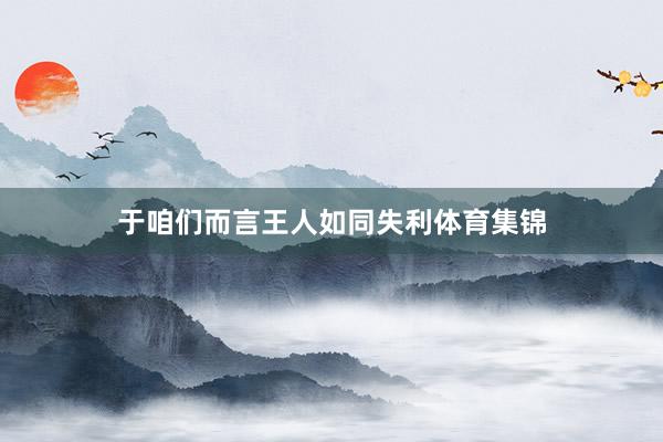 于咱们而言王人如同失利体育集锦