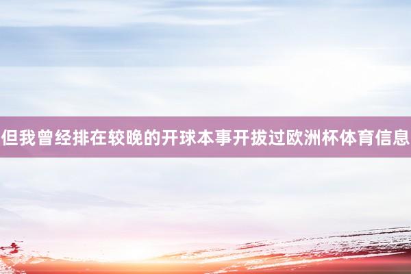 但我曾经排在较晚的开球本事开拔过欧洲杯体育信息