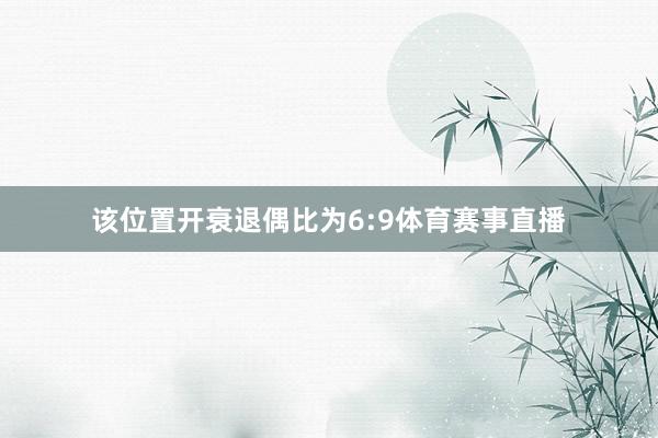 该位置开衰退偶比为6:9体育赛事直播