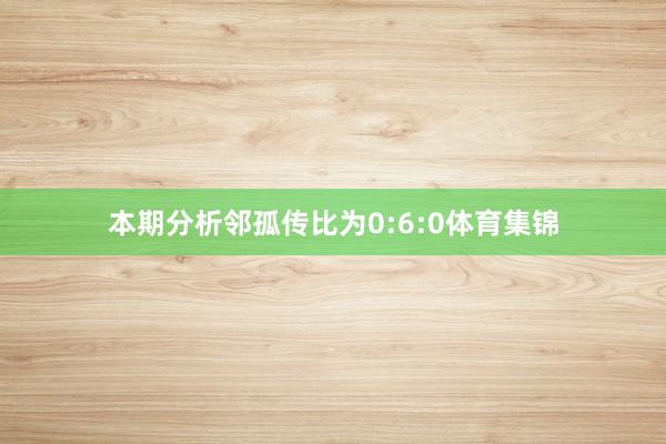 本期分析邻孤传比为0:6:0体育集锦