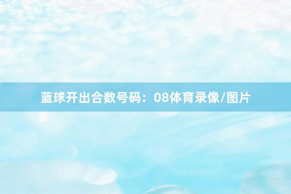 蓝球开出合数号码：08体育录像/图片