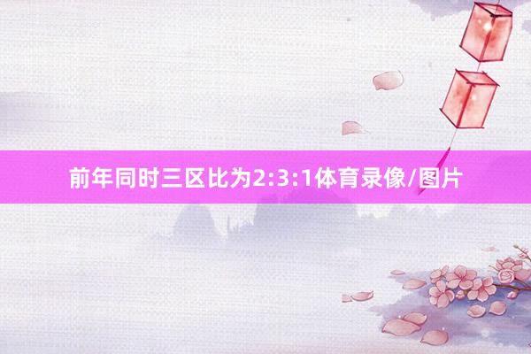 前年同时三区比为2:3:1体育录像/图片
