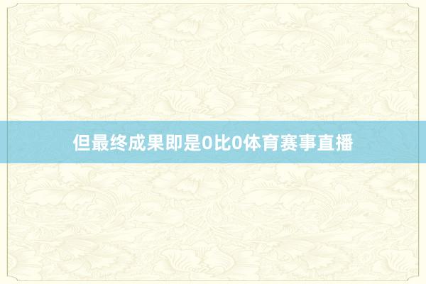 但最终成果即是0比0体育赛事直播