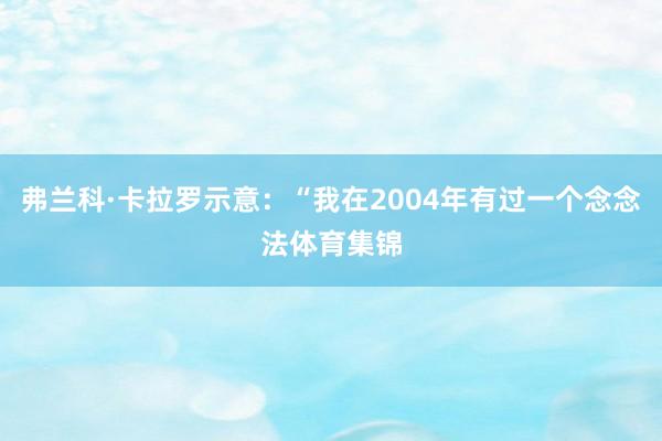 弗兰科·卡拉罗示意：“我在2004年有过一个念念法体育集锦